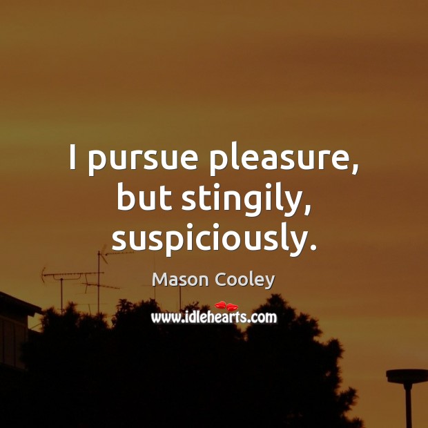 I pursue pleasure, but stingily, suspiciously. Image