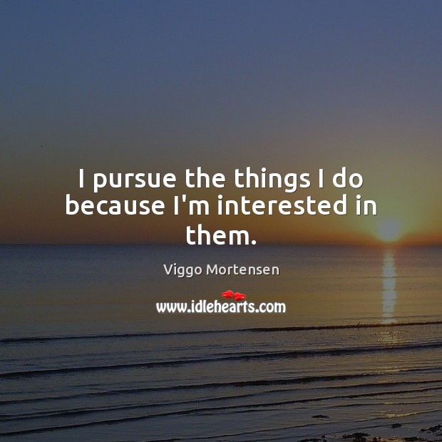 I pursue the things I do because I’m interested in them. Viggo Mortensen Picture Quote