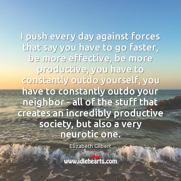 I push every day against forces that say you have to go Elizabeth Gilbert Picture Quote