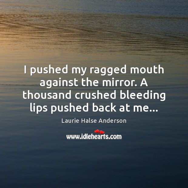 I pushed my ragged mouth against the mirror. A thousand crushed bleeding Laurie Halse Anderson Picture Quote