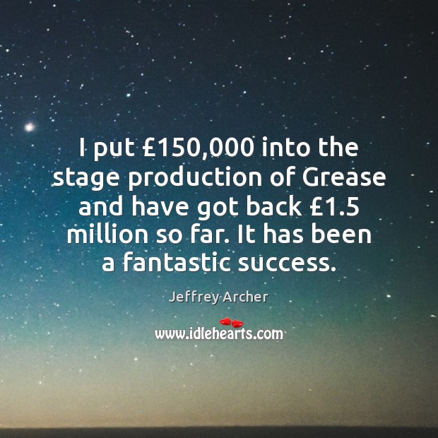 I put £150,000 into the stage production of Grease and have got back £1.5 Jeffrey Archer Picture Quote
