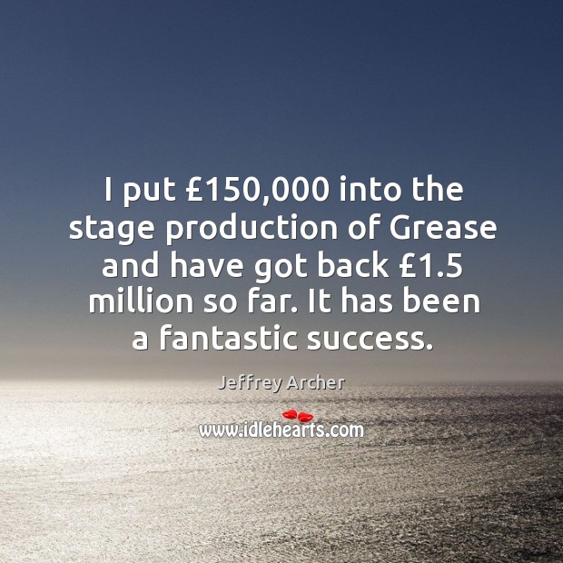 I put £150,000 into the stage production of grease and have got back £1.5 million so far. Jeffrey Archer Picture Quote