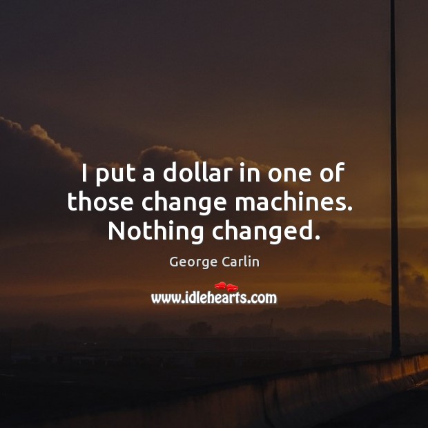 I put a dollar in one of those change machines.  Nothing changed. George Carlin Picture Quote