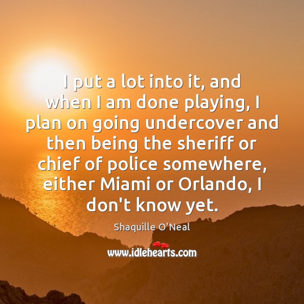 I put a lot into it, and when I am done playing, Shaquille O’Neal Picture Quote