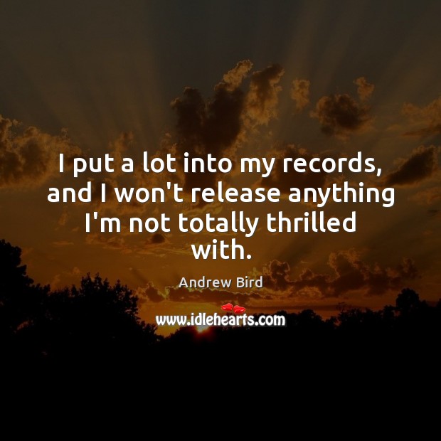 I put a lot into my records, and I won’t release anything I’m not totally thrilled with. Andrew Bird Picture Quote