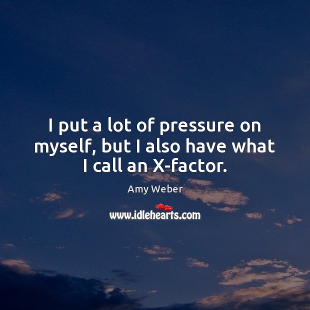 I put a lot of pressure on myself, but I also have what I call an X-factor. Amy Weber Picture Quote