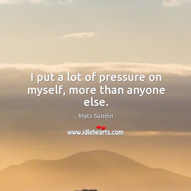 I put a lot of pressure on myself, more than anyone else. Mats Sundin Picture Quote