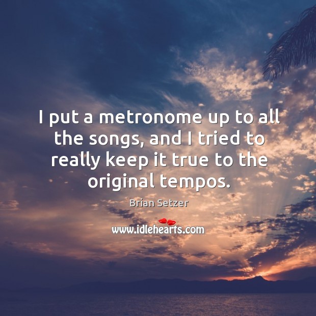 I put a metronome up to all the songs, and I tried to really keep it true to the original tempos. Brian Setzer Picture Quote