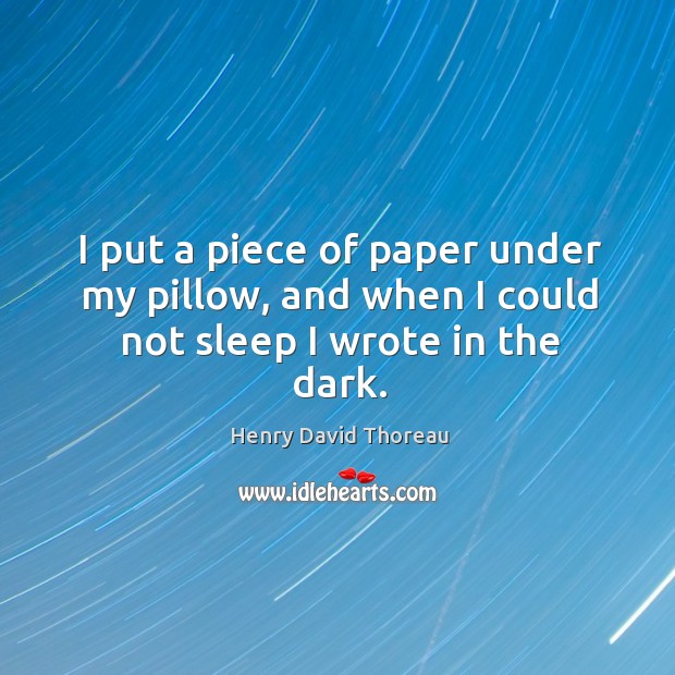 I put a piece of paper under my pillow, and when I could not sleep I wrote in the dark. Henry David Thoreau Picture Quote