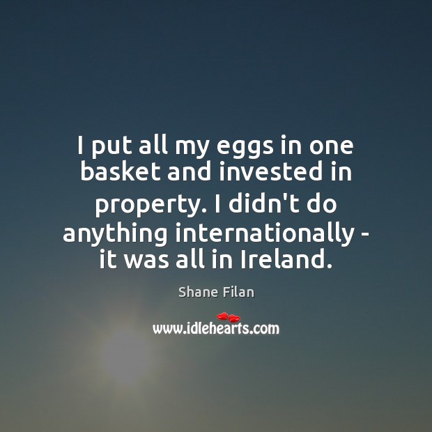 I put all my eggs in one basket and invested in property. Shane Filan Picture Quote