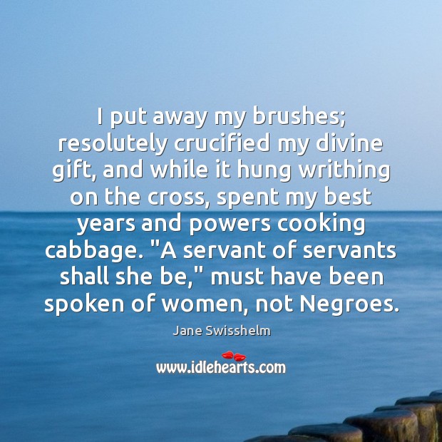 I put away my brushes; resolutely crucified my divine gift, and while Jane Swisshelm Picture Quote