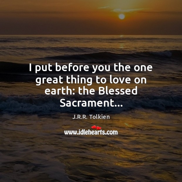 I put before you the one great thing to love on earth: the Blessed Sacrament… J.R.R. Tolkien Picture Quote