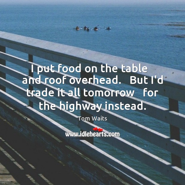 I put food on the table   and roof overhead.   But I’d trade Tom Waits Picture Quote