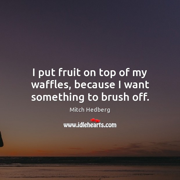 I put fruit on top of my waffles, because I want something to brush off. Mitch Hedberg Picture Quote