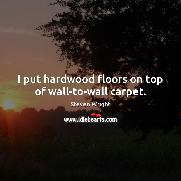 I put hardwood floors on top of wall-to-wall carpet. Steven Wright Picture Quote