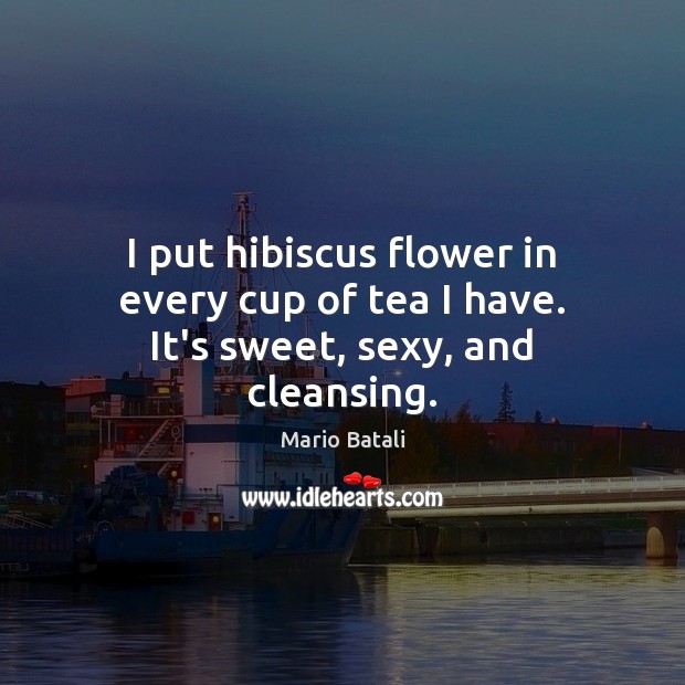 I put hibiscus flower in every cup of tea I have. It’s sweet, sexy, and cleansing. Mario Batali Picture Quote