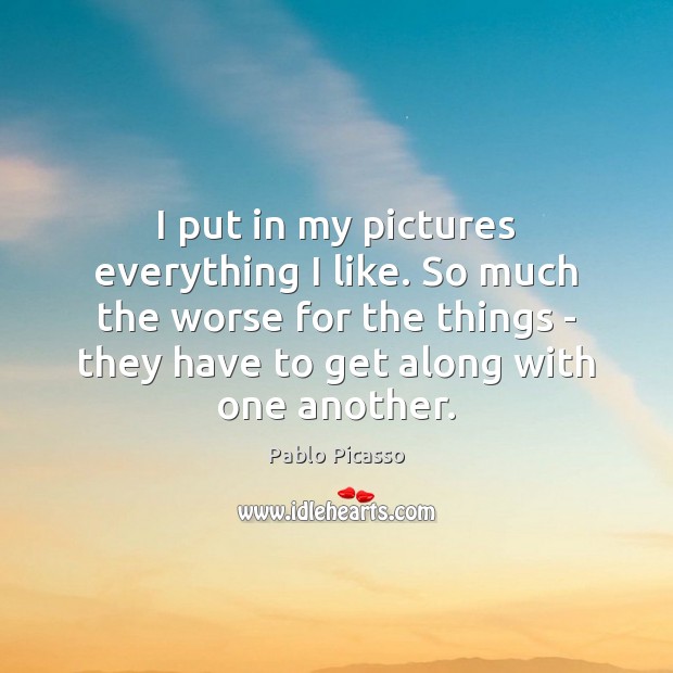 I put in my pictures everything I like. So much the worse Pablo Picasso Picture Quote