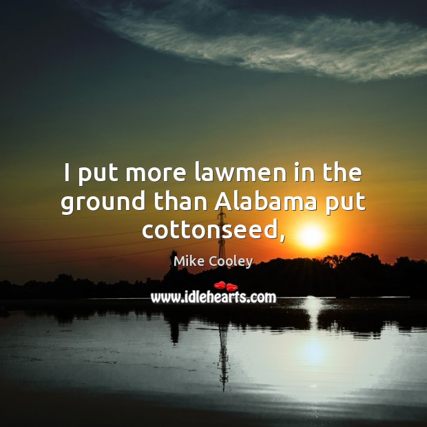 I put more lawmen in the ground than Alabama put cottonseed, Mike Cooley Picture Quote
