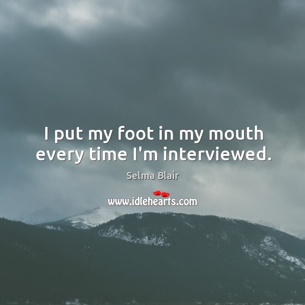 I put my foot in my mouth every time I’m interviewed. Selma Blair Picture Quote