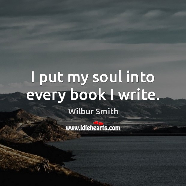 I put my soul into every book I write. Wilbur Smith Picture Quote