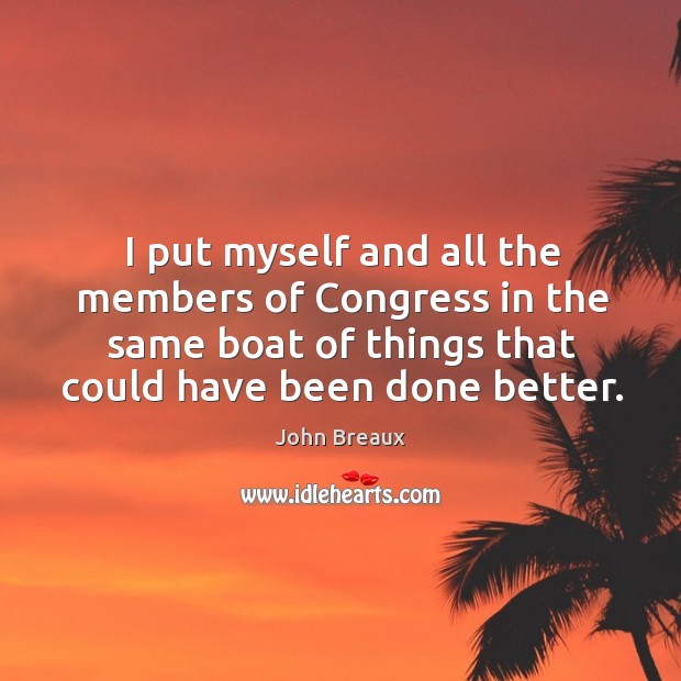 I put myself and all the members of congress in the same boat of things that could have been done better. John Breaux Picture Quote