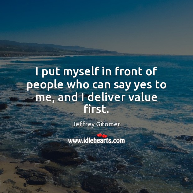 I put myself in front of people who can say yes to me, and I deliver value first. Jeffrey Gitomer Picture Quote