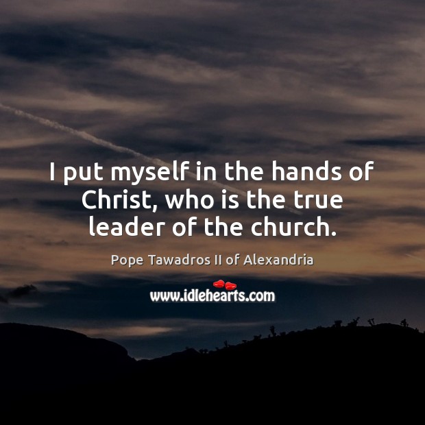 I put myself in the hands of Christ, who is the true leader of the church. Pope Tawadros II of Alexandria Picture Quote
