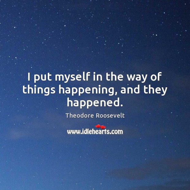 I put myself in the way of things happening, and they happened. Theodore Roosevelt Picture Quote