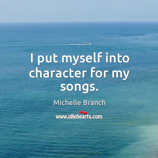 I put myself into character for my songs. Michelle Branch Picture Quote