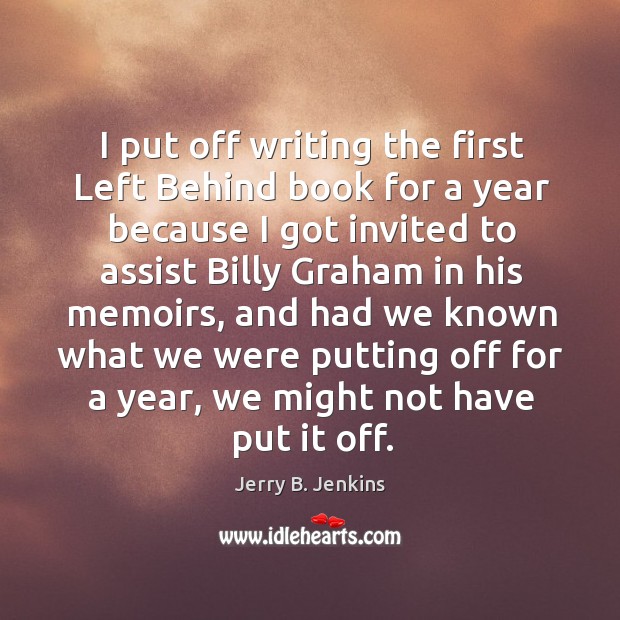 I put off writing the first left behind book for a year because I got invited to assist billy graham in his memoirs Jerry B. Jenkins Picture Quote