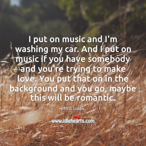 I put on music and I’m washing my car. And I put Chris Isaak Picture Quote