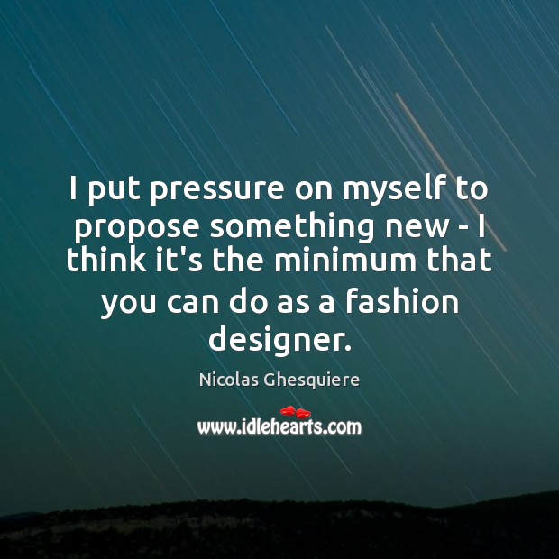 I put pressure on myself to propose something new – I think Nicolas Ghesquiere Picture Quote