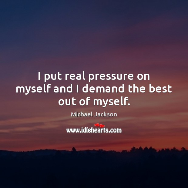 I put real pressure on myself and I demand the best out of myself. Michael Jackson Picture Quote
