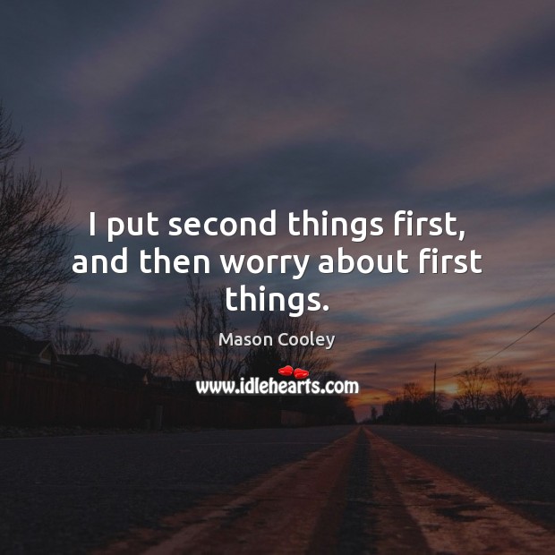 I put second things first, and then worry about first things. Image