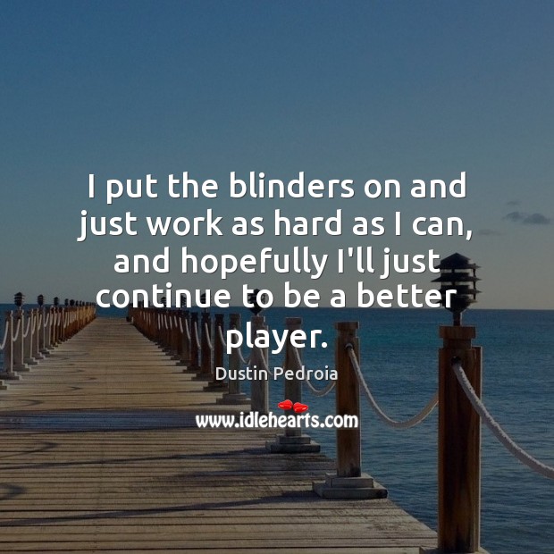 I put the blinders on and just work as hard as I Dustin Pedroia Picture Quote