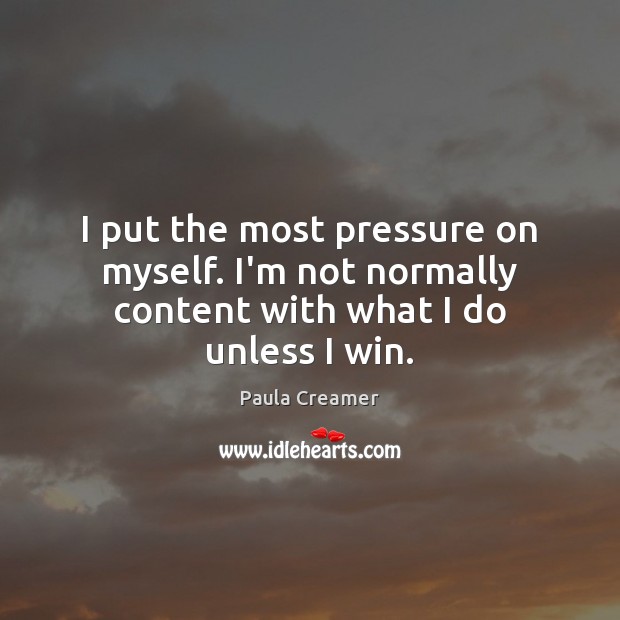I put the most pressure on myself. I’m not normally content with what I do unless I win. Image