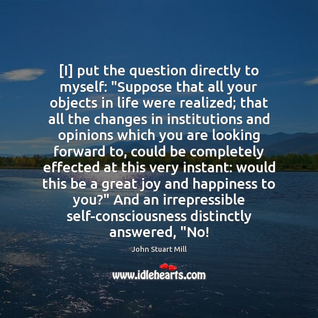[I] put the question directly to myself: “Suppose that all your objects Joy and Happiness Quotes Image