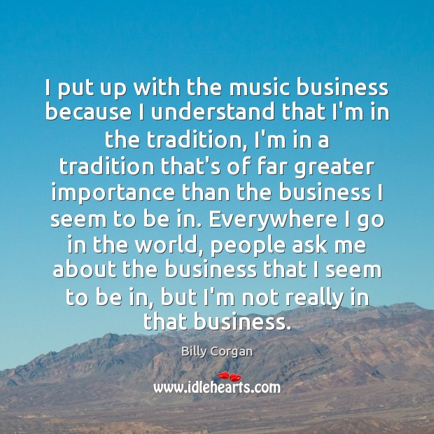 I put up with the music business because I understand that I’m Billy Corgan Picture Quote