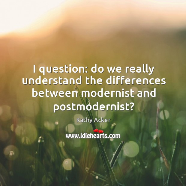 I question: do we really understand the differences between modernist and postmodernist? Kathy Acker Picture Quote