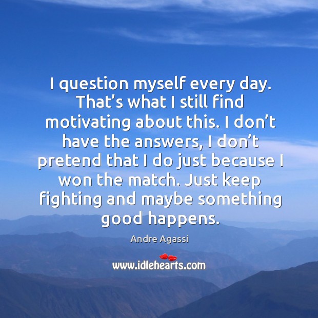 I question myself every day. That’s what I still find motivating about this. Andre Agassi Picture Quote