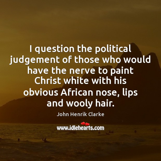 I question the political judgement of those who would have the nerve John Henrik Clarke Picture Quote
