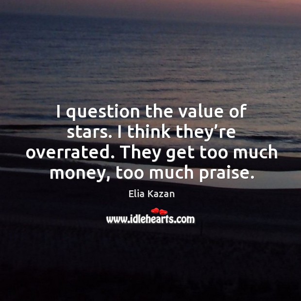 I question the value of stars. I think they’re overrated. They get too much money, too much praise. Elia Kazan Picture Quote