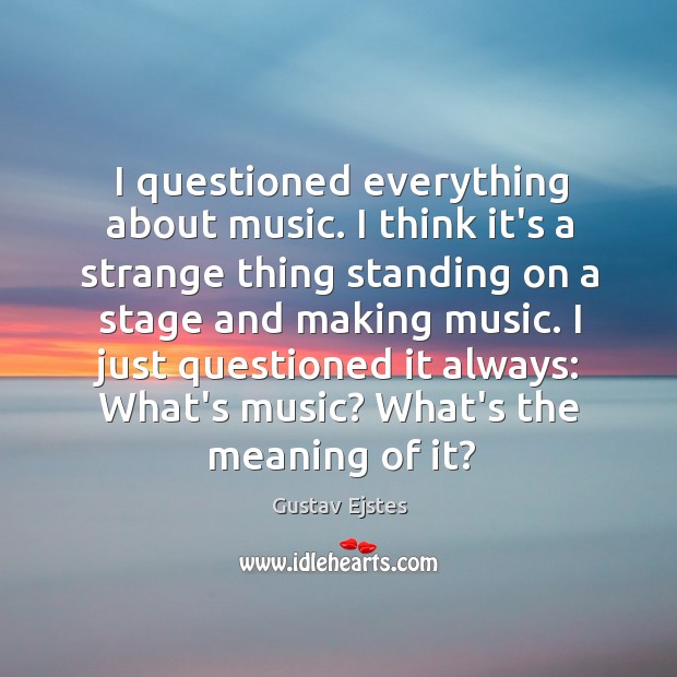 I questioned everything about music. I think it’s a strange thing standing Image
