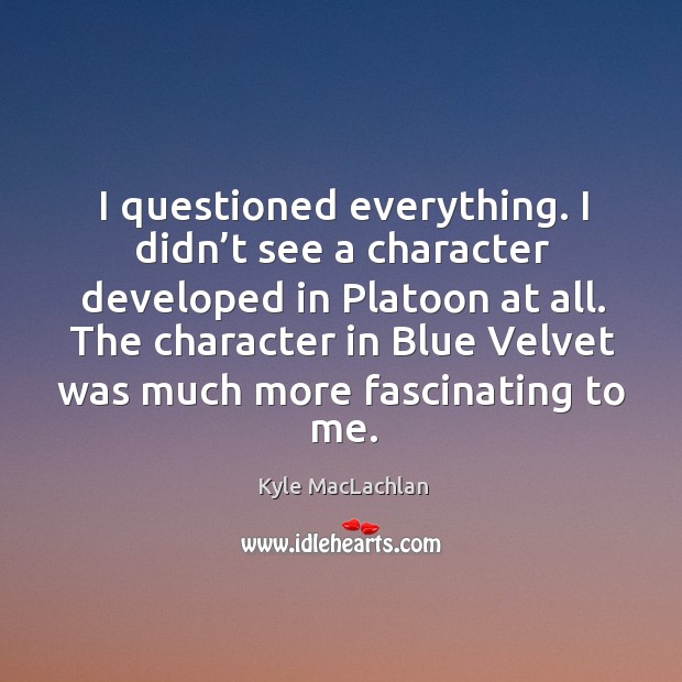 I questioned everything. I didn’t see a character developed in platoon at all. Kyle MacLachlan Picture Quote