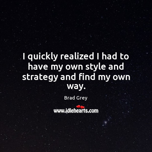 I quickly realized I had to have my own style and strategy and find my own way. Brad Grey Picture Quote