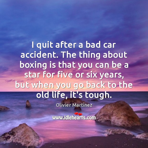 I quit after a bad car accident. The thing about boxing is Image