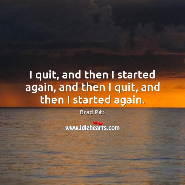 I quit, and then I started again, and then I quit, and then I started again. Brad Pitt Picture Quote