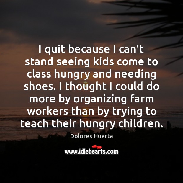 I quit because I can’t stand seeing kids come to class Dolores Huerta Picture Quote