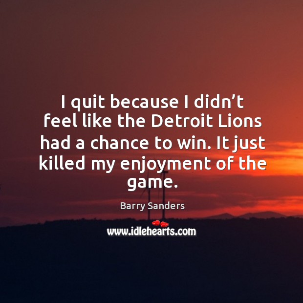 I quit because I didn’t feel like the detroit lions had a chance to win. It just killed my enjoyment of the game. Barry Sanders Picture Quote
