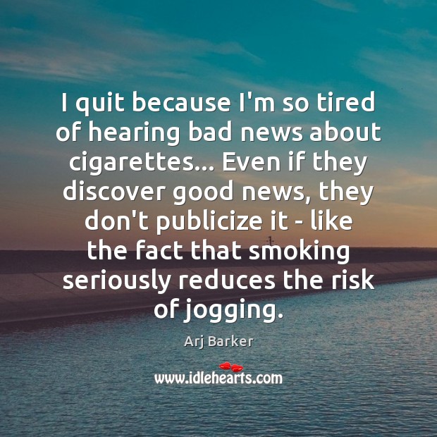 I quit because I’m so tired of hearing bad news about cigarettes… Image